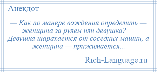 
    — Как по манере вождения определить — женщина за рулем или девушка? — Девушка шарахается от соседних машин, а женщина — прижимается...