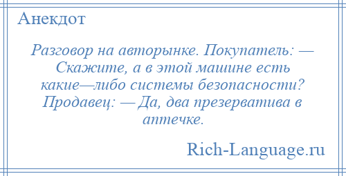 
    Разговор на авторынке. Покупатель: — Скажите, а в этой машине есть какие—либо системы безопасности? Продавец: — Да, два презерватива в аптечке.
