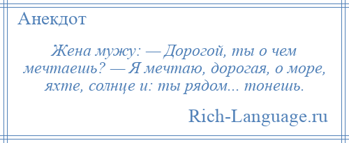 
    Жена мужу: — Дорогой, ты о чем мечтаешь? — Я мечтаю, дорогая, о море, яхте, солнце и: ты рядом... тонешь.