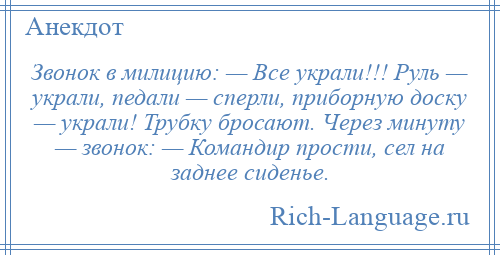 
    Звонок в милицию: — Все украли!!! Руль — украли, педали — сперли, приборную доску — украли! Трубку бросают. Через минуту — звонок: — Командир прости, сел на заднее сиденье.