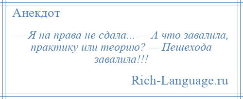 
    — Я на права не сдала... — А что завалила, практику или теорию? — Пешехода завалила!!!