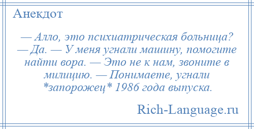 
    — Алло, это психиатрическая больница? — Да. — У меня угнали машину, помогите найти вора. — Это не к нам, звоните в милицию. — Понимаете, угнали *запорожец* 1986 года выпуска.