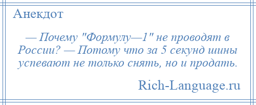 
    — Почему Формулу—1 не проводят в России? — Потому что за 5 секунд шины успевают не только снять, но и продать.