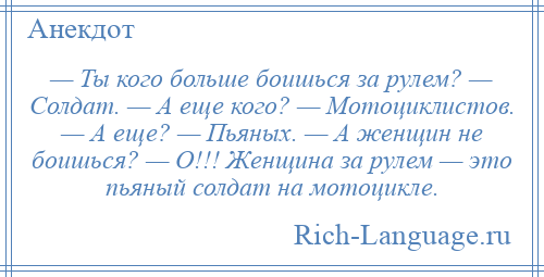 
    — Ты кого больше боишься за рулем? — Солдат. — А еще кого? — Мотоциклистов. — А еще? — Пьяных. — А женщин не боишься? — О!!! Женщина за рулем — это пьяный солдат на мотоцикле.