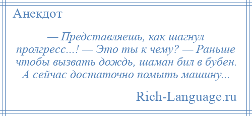 
    — Представляешь, как шагнул пролгресс...! — Это ты к чему? — Раньше чтобы вызвать дождь, шаман бил в бубен. А сейчас достаточно помыть машину...