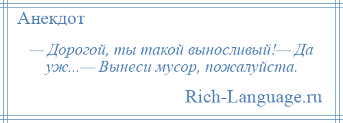 
    — Дорогой, ты такой выносливый!— Да уж...— Вынеси мусор, пожалуйста.