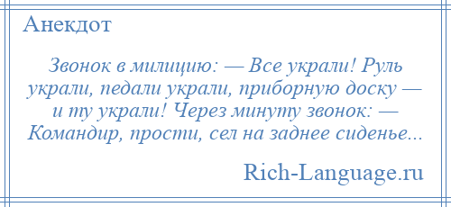 
    Звонок в милицию: — Все украли! Руль украли, педали украли, приборную доску — и ту украли! Через минуту звонок: — Командир, прости, сел на заднее сиденье...