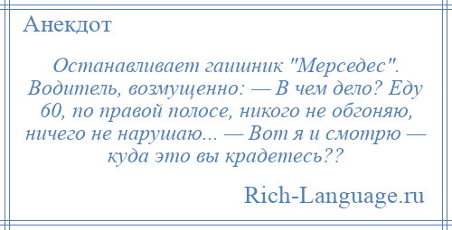 
    Останавливает гаишник Мерседес . Водитель, возмущенно: — В чем дело? Еду 60, по правой полосе, никого не обгоняю, ничего не нарушаю... — Вот я и смотрю — куда это вы крадетесь??