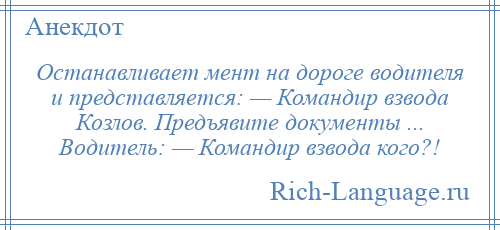 
    Останавливает мент на дороге водителя и представляется: — Командир взвода Козлов. Предъявите документы ... Водитель: — Командир взвода кого?!