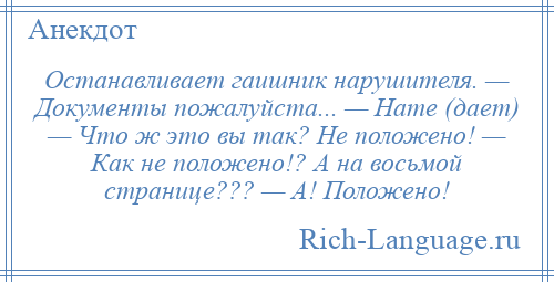 
    Останавливает гаишник нарушителя. — Документы пожалуйста... — Hате (дает) — Что ж это вы так? Hе положено! — Как не положено!? А на восьмой странице??? — А! Положено!