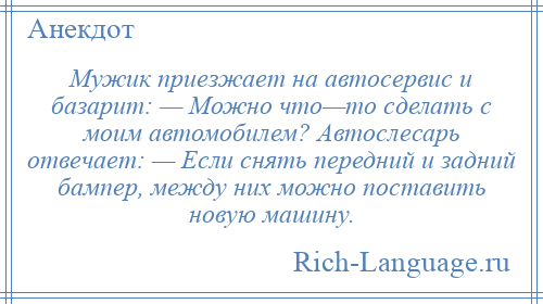 
    Мужик приезжает на автосервис и базарит: — Можно что—то сделать с моим автомобилем? Автослесарь отвечает: — Если снять передний и задний бампер, между них можно поставить новую машину.