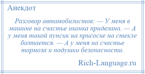 
    Разговор автомобилистов: — У меня в машине на счастье иконка приделана. — А у меня такой пупсик на присоске на стекле болтается. — А у меня на счастье тормоза и подушки безопасности.