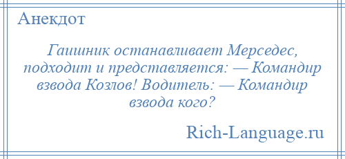 
    Гаишник останавливает Мерседес, подходит и представляется: — Командир взвода Козлов! Водитель: — Командир взвода кого?