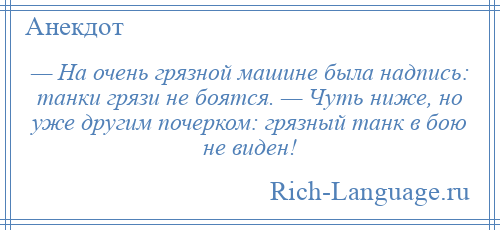 
    — На очень грязной машине была надпись: танки грязи не боятся. — Чуть ниже, но уже другим почерком: грязный танк в бою не виден!