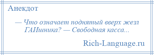 
    — Что означает поднятый вверх жезл ГАИшника? — Свободная касса...