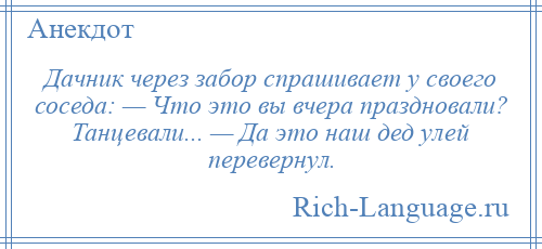 
    Дачник чеpез забор спрашивает y своего соседа: — Что это вы вчера праздновали? Танцевали... — Да это наш дед yлей пеpевеpнyл.