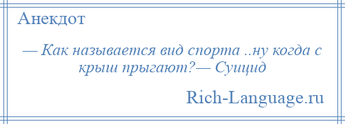 
    — Как называется вид спорта ..ну когда с крыш прыгают?— Суицид