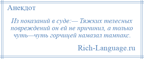 
    Из показаний в суде:— Тяжких телесных повреждений он ей не причинил, а только чуть—чуть горчицей намазал тампакс.