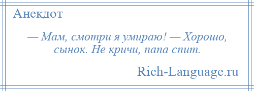 
    — Мам, смотри я умираю! — Хорошо, сынок. Не кричи, папа спит.