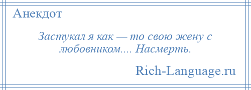 
    Застукал я как — то свою жену с любовником.... Насмерть.