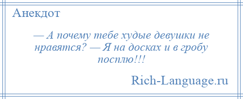 
    — А почему тебе худые девушки не нравятся? — Я на досках и в гробу посплю!!!