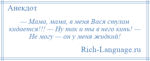 
    — Мама, мама, в меня Вася стулом кидается!!! — Ну так и ты в него кинь! — Не могу — он у меня жидкий!