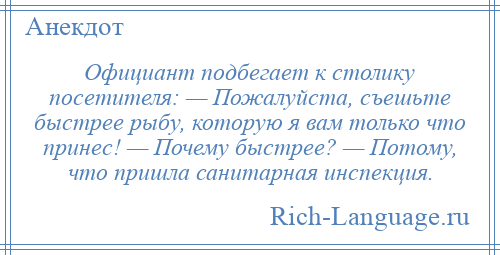 
    Официант подбегает к столику посетителя: — Пожалуйста, съешьте быстрее рыбу, которую я вам только что принес! — Почему быстрее? — Потому, что пришла санитарная инспекция.
