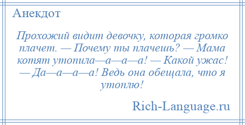 
    Прохожий видит девочку, которая громко плачет. — Почему ты плачешь? — Мама котят утопила—а—а—а! — Какой ужас! — Да—а—а—а! Ведь она обещала, что я утоплю!