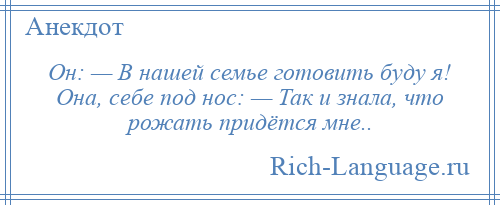 
    Он: — В нашей семье готовить буду я! Она, себе под нос: — Так и знала, что рожать придётся мне..