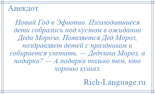 
    Новый Год в Эфиопии. Изголодавшиеся дети собрались под кустом в ожидании Деда Мороза. Появляется Дед Мороз, поздравляет детей с праздником и собирается улетать. — Дедушка Мороз, а подарки? — А подарки только тем, кто хорошо кушал.