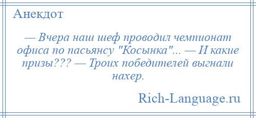 
    — Вчера наш шеф проводил чемпионат офиса по пасьянсу Косынка ... — И какие призы??? — Троих победителей выгнали нахер.