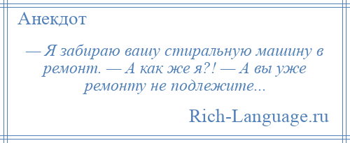 
    — Я забираю вашу стиральную машину в ремонт. — А как же я?! — А вы уже ремонту не подлежите...