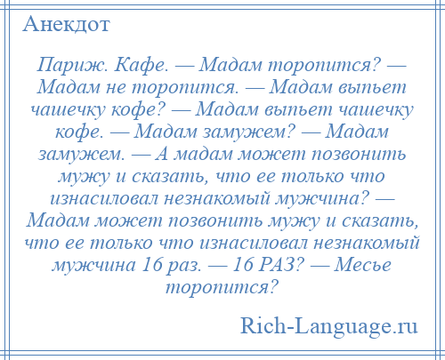 
    Париж. Кафе. — Мадам торопится? — Мадам не торопится. — Мадам выпьет чашечку кофе? — Мадам выпьет чашечку кофе. — Мадам замужем? — Мадам замужем. — А мадам может позвонить мужу и сказать, что ее только что изнасиловал незнакомый мужчина? — Мадам может позвонить мужу и сказать, что ее только что изнасиловал незнакомый мужчина 16 раз. — 16 РАЗ? — Месье торопится?