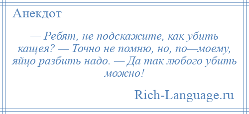 
    — Ребят, не подскажите, как убить кащея? — Точно не помню, но, по—моему, яйцо разбить надо. — Да так любого убить можно!