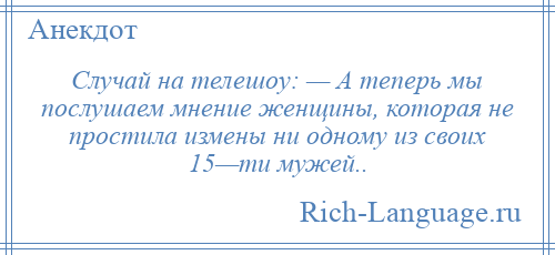 
    Случай на телешоу: — А теперь мы послушаем мнение женщины, которая не простила измены ни одному из своих 15—ти мужей..