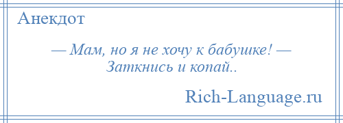 
    — Мам, но я не хочу к бабушке! — Заткнись и копай..