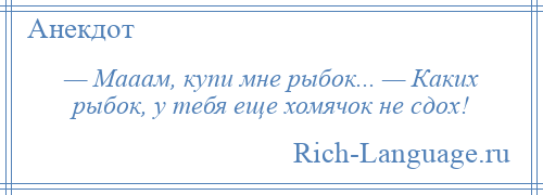 
    — Мааам, купи мне рыбок... — Каких рыбок, у тебя еще хомячок не сдох!