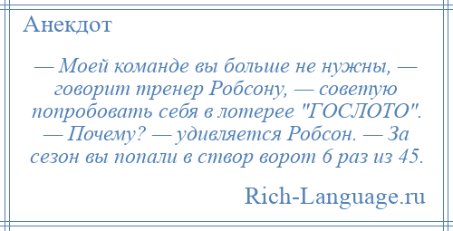 
    — Моей команде вы больше не нужны, — говорит тренер Робсону, — советую попробовать себя в лотерее ГОСЛОТО . — Почему? — удивляется Робсон. — За сезон вы попали в створ ворот 6 раз из 45.