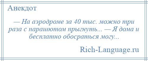 
    — На аэродроме за 40 тыс. можно три раза с парашютом прыгнуть... — Я дома и бесплатно обосраться могу...