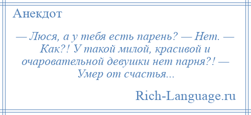 
    — Люся, а у тебя есть парень? — Нет. — Как?! У такой милой, красивой и очаровательной девушки нет парня?! — Умер от счастья...