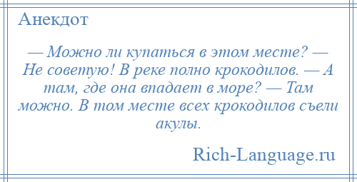 
    — Можно ли купаться в этом месте? — Не советую! В реке полно крокодилов. — А там, где она впадает в море? — Там можно. В том месте всех крокодилов съели акулы.