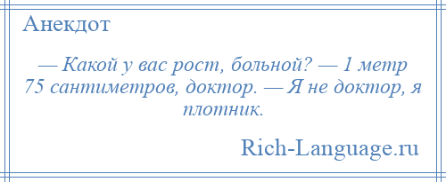 
    — Какой у вас рост, больной? — 1 метр 75 сантиметров, доктор. — Я не доктор, я плотник.