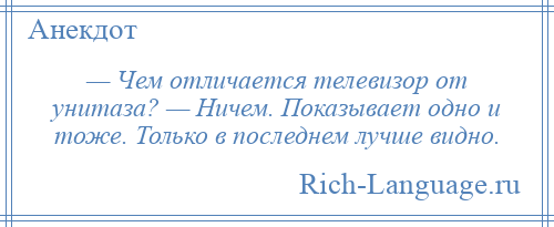 
    — Чем отличается телевизор от унитаза? — Ничем. Показывает одно и тоже. Только в последнем лучше видно.