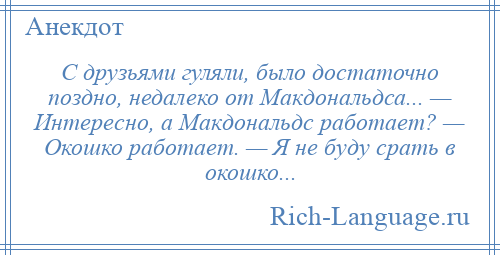 
    С друзьями гуляли, было достаточно поздно, недалеко от Макдональдса... — Интересно, а Макдональдс работает? — Окошко работает. — Я не буду cрать в окошко...