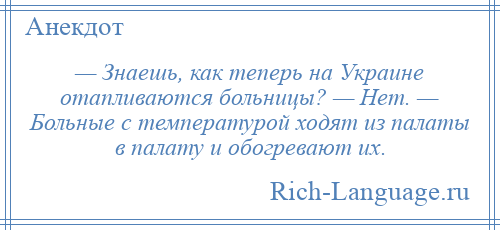 
    — Знаешь, как теперь на Украине отапливаются больницы? — Нет. — Больные с температурой ходят из палаты в палату и обогревают их.