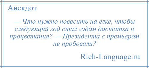 
    — Что нужно повесить на елке, чтобы следующий год стал годом достатка и процветания? — Президента с премьером не пробовали?