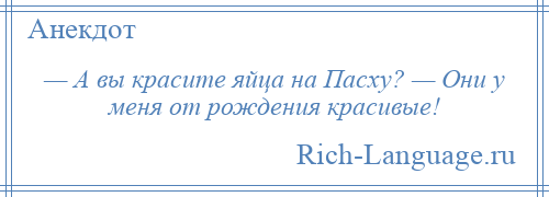 
    — А вы красите яйца на Пасху? — Они у меня от рождения красивые!