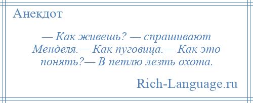 
    — Как живешь? — спрашивают Менделя.— Как пуговица.— Как это понять?— В петлю лезть охота.