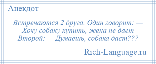 
    Встречаются 2 друга. Один говорит: — Хочу собаку купить, жена не дает Второй: — Думаешь, собака даст???