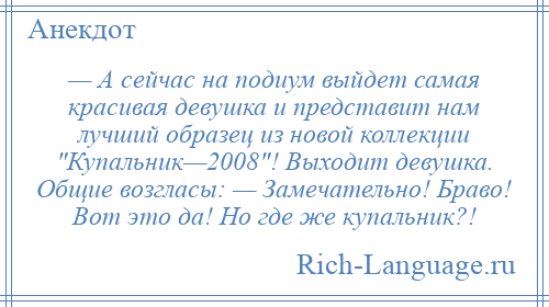 
    — А сейчас на подиум выйдет самая красивая девушка и представит нам лучший образец из новой коллекции Купальник—2008 ! Выходит девушка. Общие возгласы: — Замечательно! Браво! Вот это да! Но где же купальник?!
